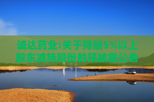 诚达药业:关于持股5%以上股东减持股份的预披露公告