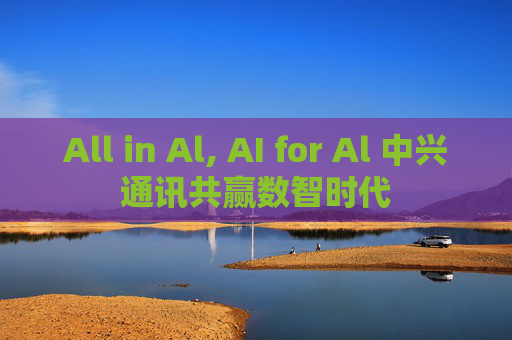 All in Al, AI for Al 中兴通讯共赢数智时代  第1张