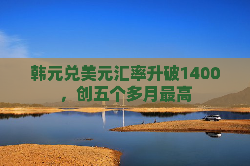 韩元兑美元汇率升破1400，创五个多月最高