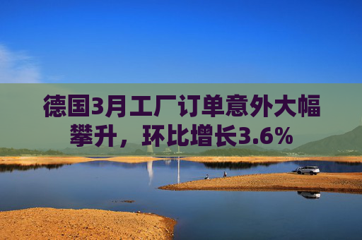 德国3月工厂订单意外大幅攀升，环比增长3.6%