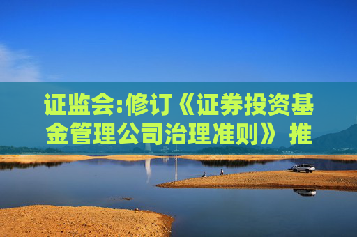 证监会:修订《证券投资基金管理公司治理准则》 推动董事会、管理层履职尽责  第1张