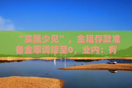 “实属少见”，金租存款准备金率调降至0，业内：有助加大对设备更新及投资的支持力度  第1张