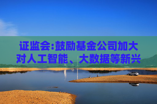 证监会:鼓励基金公司加大对人工智能、大数据等新兴技术研究应用，支持符合条件的设立科技及运营服务子公司