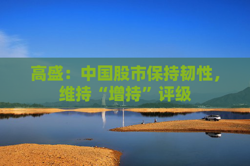 高盛：中国股市保持韧性，维持“增持”评级