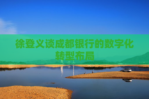 徐登义谈成都银行的数字化转型布局