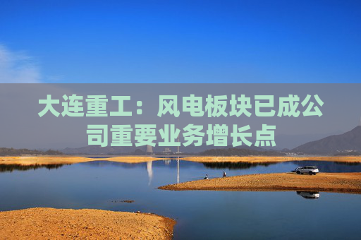 大连重工：风电板块已成公司重要业务增长点