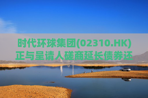 时代环球集团(02310.HK)正与呈请人磋商延长债券还款及结算期限