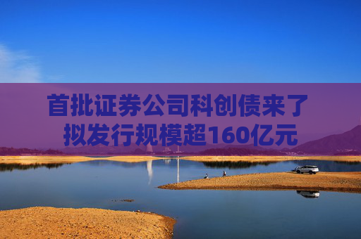 首批证券公司科创债来了 拟发行规模超160亿元