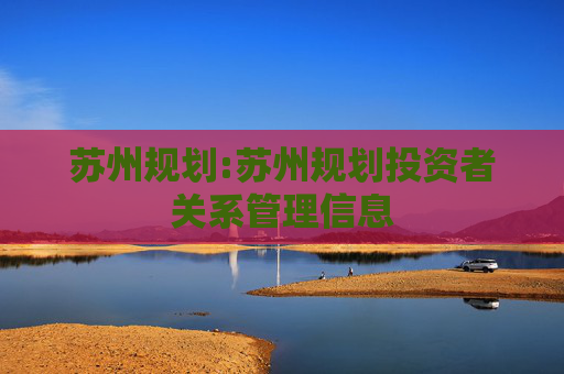 苏州规划:苏州规划投资者关系管理信息