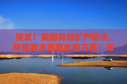 突发！美国再抛矿产协议，所提要求远超此前方案！泽连斯基发声  第1张