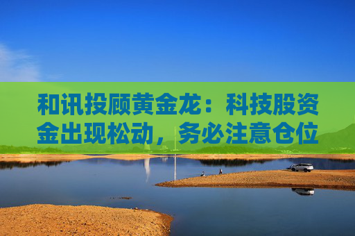 和讯投顾黄金龙：科技股资金出现松动，务必注意仓位控制