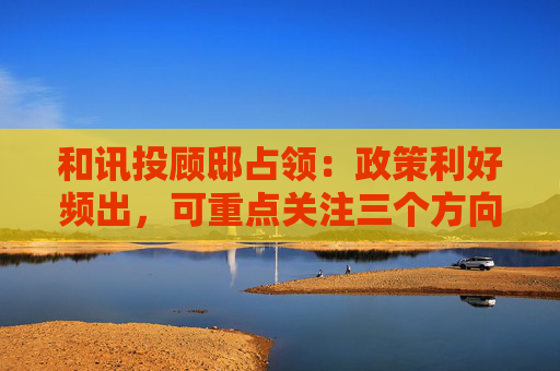 和讯投顾邸占领：政策利好频出，可重点关注三个方向