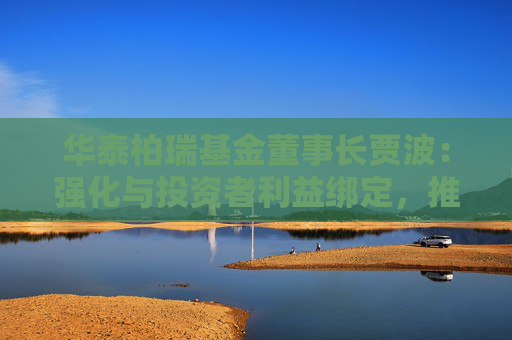 华泰柏瑞基金董事长贾波：强化与投资者利益绑定，推动基金行业高质量发展