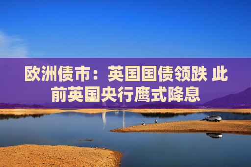 欧洲债市：英国国债领跌 此前英国央行鹰式降息