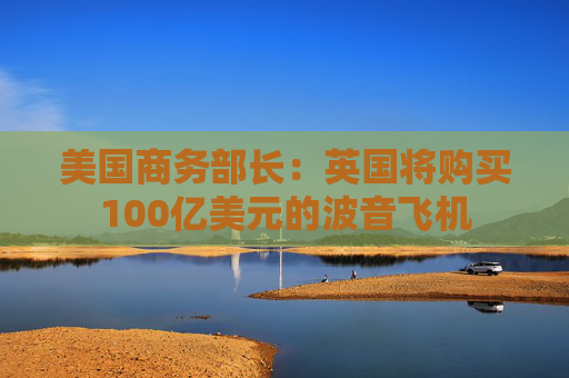 美国商务部长：英国将购买100亿美元的波音飞机