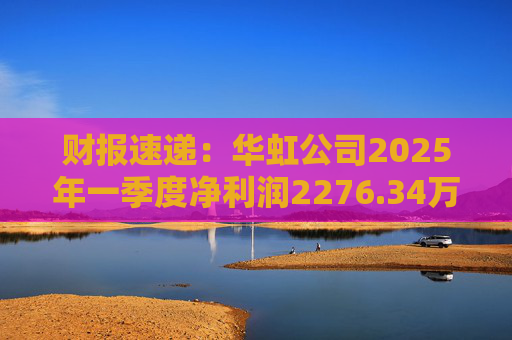 财报速递：华虹公司2025年一季度净利润2276.34万元