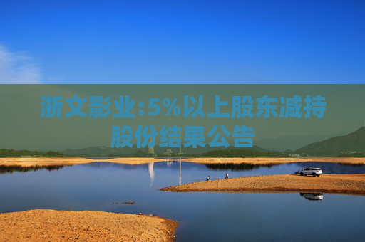 浙文影业:5%以上股东减持股份结果公告