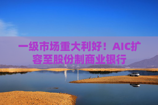 一级市场重大利好！AIC扩容至股份制商业银行  第1张