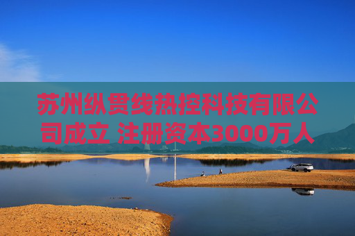 苏州纵贯线热控科技有限公司成立 注册资本3000万人民币