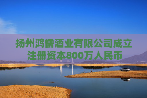 扬州鸿儒酒业有限公司成立 注册资本800万人民币