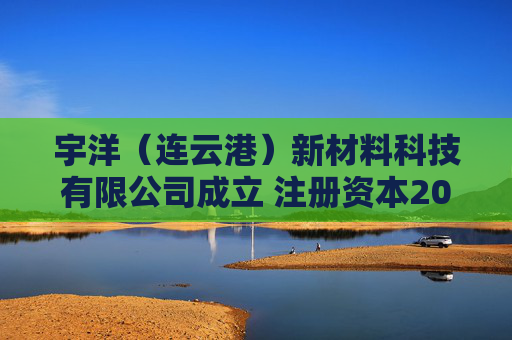 宇洋（连云港）新材料科技有限公司成立 注册资本2000万人民币