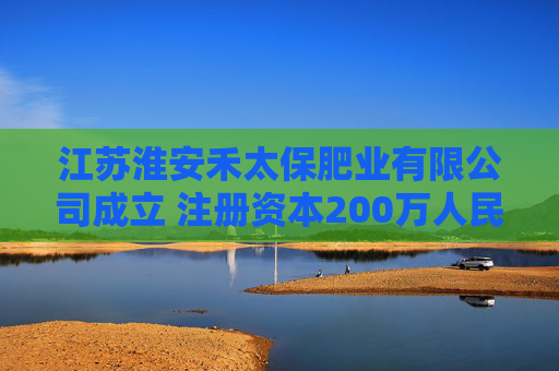 江苏淮安禾太保肥业有限公司成立 注册资本200万人民币