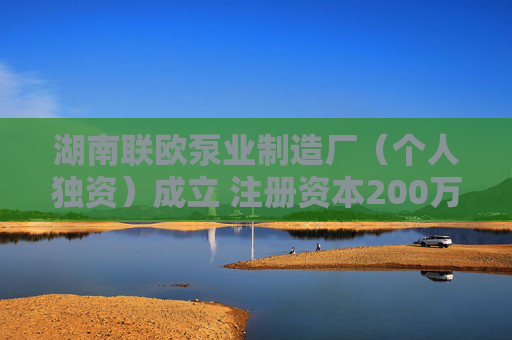 湖南联欧泵业制造厂（个人独资）成立 注册资本200万人民币  第1张
