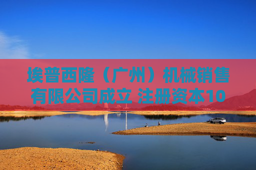 埃普西隆（广州）机械销售有限公司成立 注册资本100万人民币