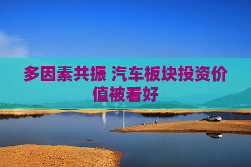 多因素共振 汽车板块投资价值被看好
