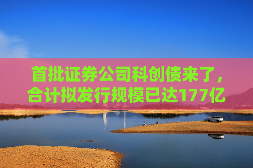 首批证券公司科创债来了，合计拟发行规模已达177亿元