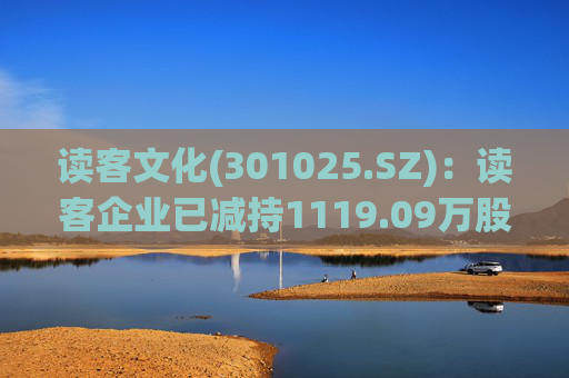 读客文化(301025.SZ)：读客企业已减持1119.09万股股份