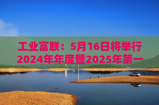 工业富联：5月16日将举行2024年年度暨2025年第一季度网上业绩说明会  第1张