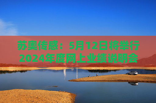 苏奥传感：5月12日将举行2024年度网上业绩说明会