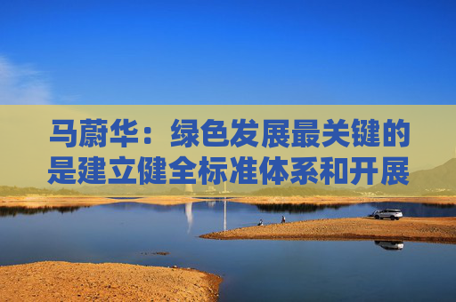 马蔚华：绿色发展最关键的是建立健全标准体系和开展科学合理的评比评级