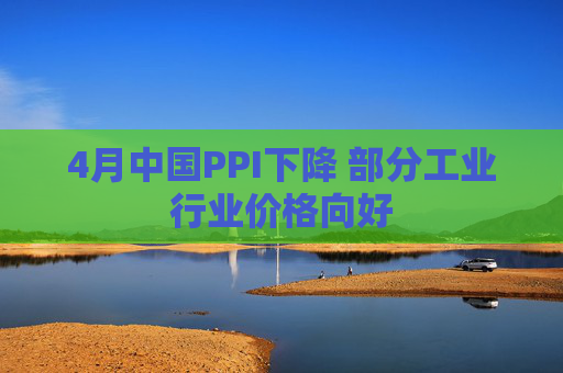 4月中国PPI下降 部分工业行业价格向好