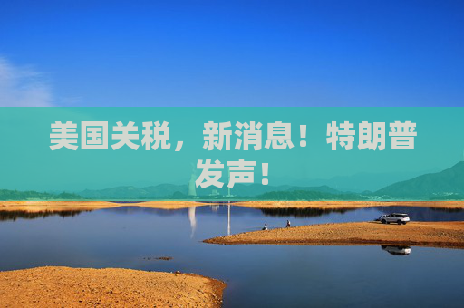 美国关税，新消息！特朗普发声！