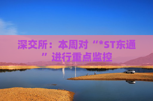 深交所：本周对“*ST东通”进行重点监控