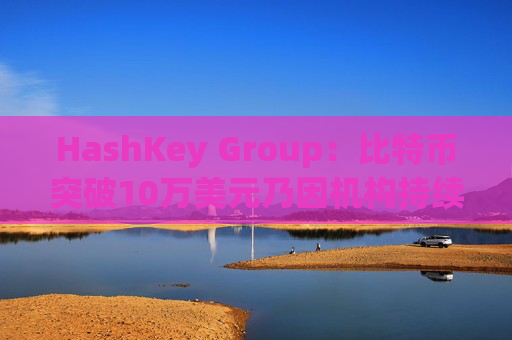 HashKey Group：比特币突破10万美元乃因机构持续增持等因素带动