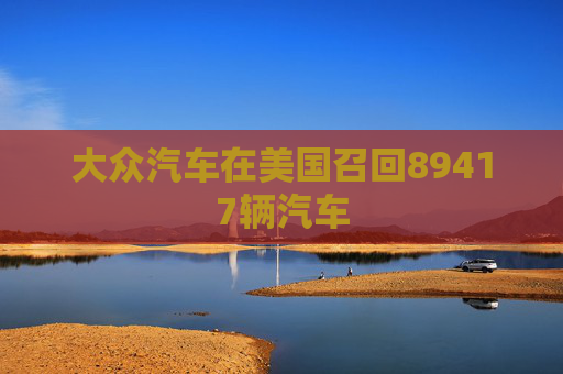 大众汽车在美国召回89417辆汽车