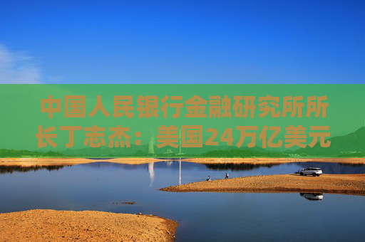 中国人民银行金融研究所所长丁志杰：美国24万亿美元对外净债务是全球重大隐患