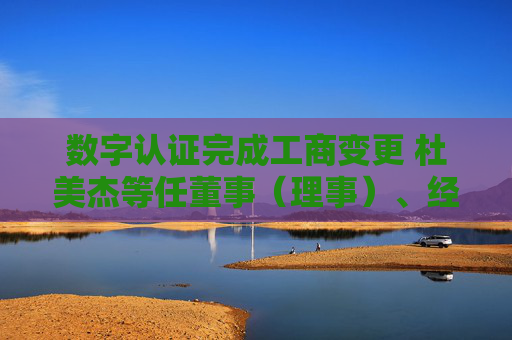 数字认证完成工商变更 杜美杰等任董事（理事）、经理、监事