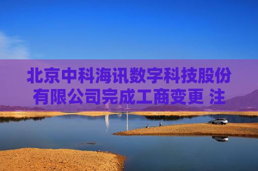 北京中科海讯数字科技股份有限公司完成工商变更 注册资本增至7870万元