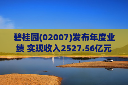 碧桂园(02007)发布年度业绩 实现收入2527.56亿元 累计交付面积约4608万平方米