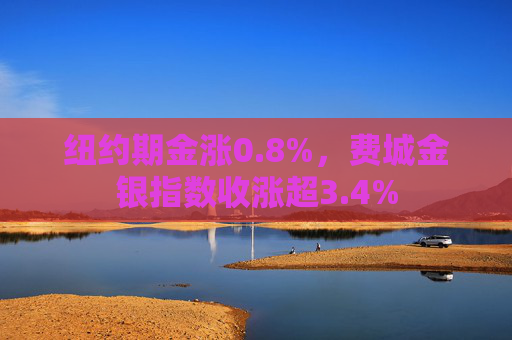 纽约期金涨0.8%，费城金银指数收涨超3.4%