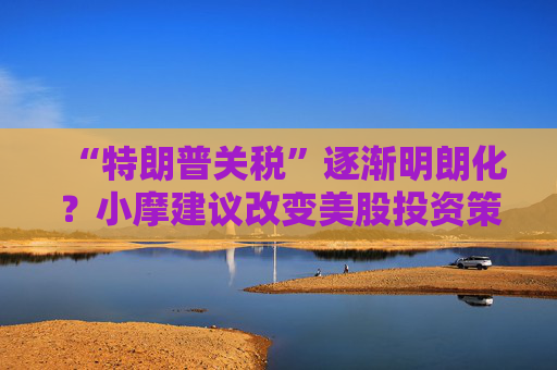 “特朗普关税”逐渐明朗化？小摩建议改变美股投资策略：停止逢高卖出！
