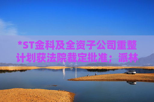 *ST金科及全资子公司重整计划获法院裁定批准；派林生物收到山西证监局《行政监管措施决定书》｜公告精选  第1张