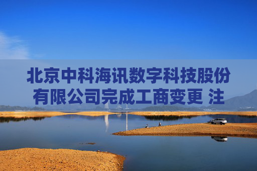 北京中科海讯数字科技股份有限公司完成工商变更 注册资本增至5900万元