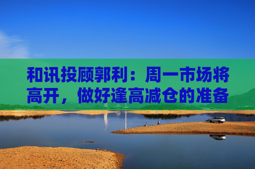 和讯投顾郭利：周一市场将高开，做好逢高减仓的准备