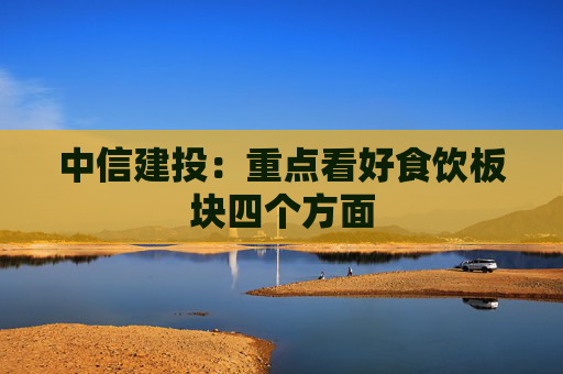 中信建投：重点看好食饮板块四个方面