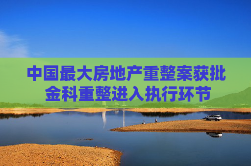 中国最大房地产重整案获批 金科重整进入执行环节
